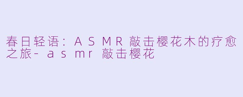 春日轻语：ASMR敲击樱花木的疗愈之旅