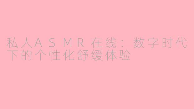 私人ASMR在线:数字时代下的个性化舒缓体验