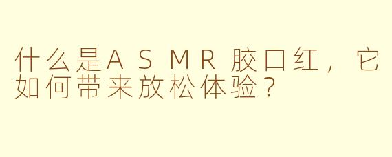 什么是ASMR胶口红，它如何带来放松体验？