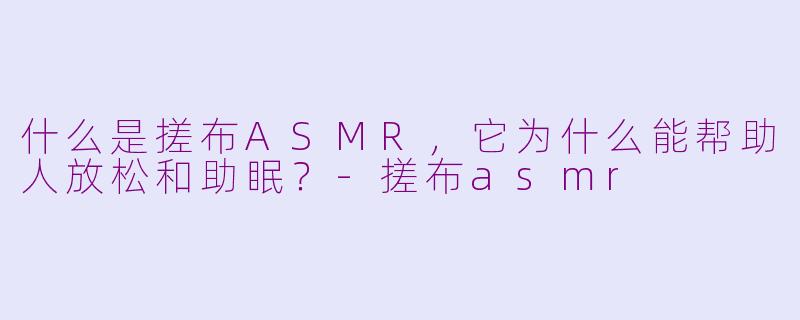 什么是搓布ASMR，它为什么能帮助人放松和助眠？-搓布asmr