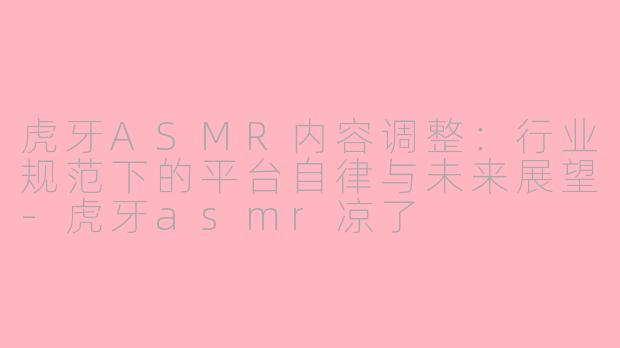 虎牙ASMR内容调整:行业规范下的平台自律与未来展望-虎牙asmr凉了