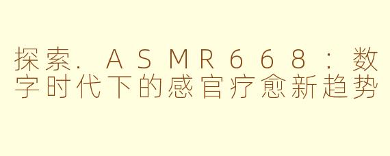 探索.ASMR668：数字时代下的感官疗愈新趋势