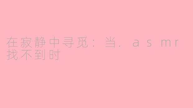 在寂静中寻觅：当.asmr找不到时