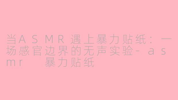 当ASMR遇上暴力贴纸:一场感官边界的无声实验-asmr 暴力贴纸