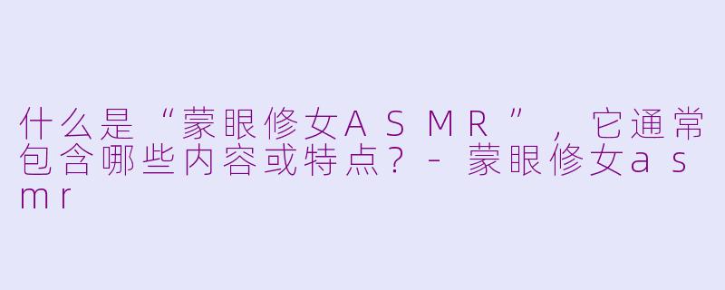 什么是“蒙眼修女ASMR”，它通常包含哪些内容或特点？-蒙眼修女asmr