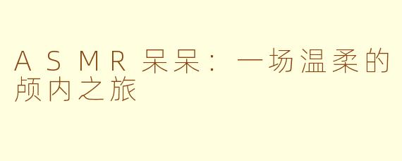 ASMR呆呆：一场温柔的颅内之旅