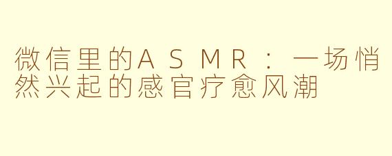 微信里的ASMR：一场悄然兴起的感官疗愈风潮