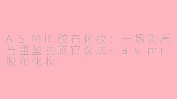 ASMR胶布化妆：一场剥离与重塑的感官仪式-asmr胶布化妆