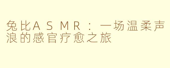 兔比ASMR：一场温柔声浪的感官疗愈之旅