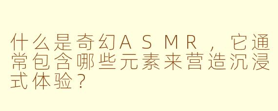 什么是奇幻ASMR,它通常包含哪些元素来营造沉浸式体验?