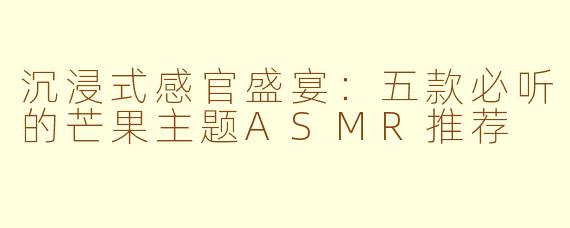 沉浸式感官盛宴：五款必听的芒果主题ASMR推荐