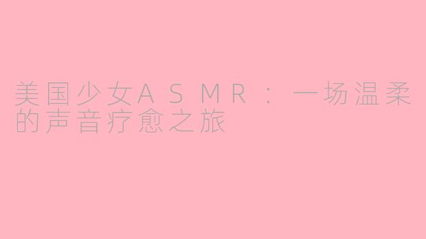 美国少女ASMR：一场温柔的声音疗愈之旅