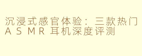 沉浸式感官体验:三款热门ASMR耳机深度评测