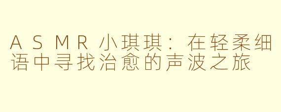 ASMR小琪琪：在轻柔细语中寻找治愈的声波之旅