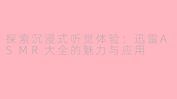 探索沉浸式听觉体验：迅雷ASMR大全的魅力与应用