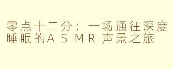 零点十二分：一场通往深度睡眠的ASMR声景之旅