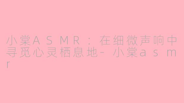 小棠ASMR：在细微声响中寻觅心灵栖息地