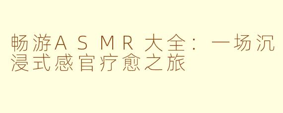 畅游ASMR大全:一场沉浸式感官疗愈之旅