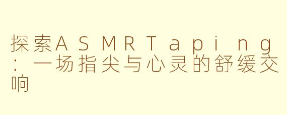 探索ASMRTaping：一场指尖与心灵的舒缓交响