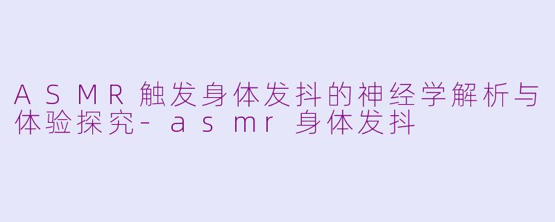 ASMR触发身体发抖的神经学解析与体验探究-asmr身体发抖