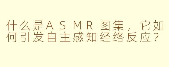什么是ASMR图集，它如何引发自主感知经络反应？