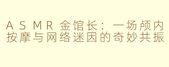 ASMR金馆长：一场颅内按摩与网络迷因的奇妙共振