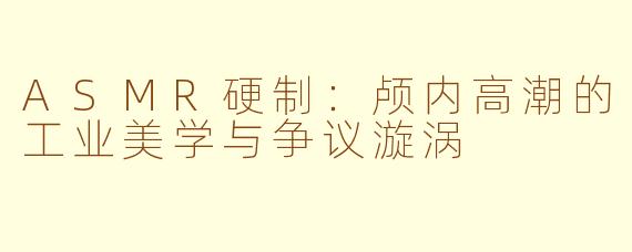 ASMR硬制：颅内高潮的工业美学与争议漩涡
