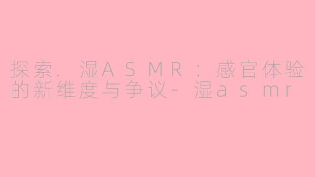 探索.湿ASMR：感官体验的新维度与争议-湿asmr