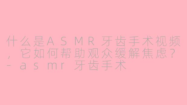 什么是ASMR牙齿手术视频，它如何帮助观众缓解焦虑？-asmr牙齿手术