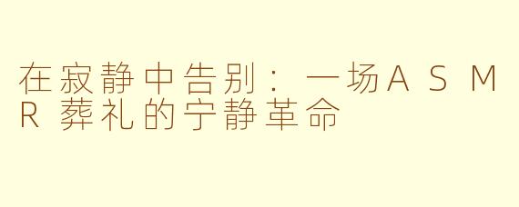 在寂静中告别:一场ASMR葬礼的宁静革命