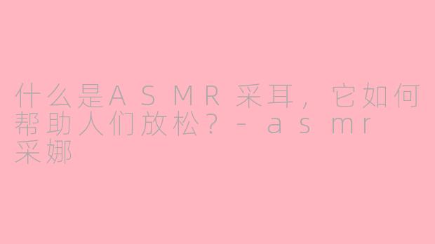 什么是ASMR采耳，它如何帮助人们放松？
