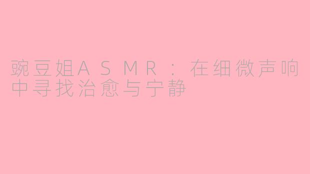 豌豆姐ASMR:在细微声响中寻找治愈与宁静