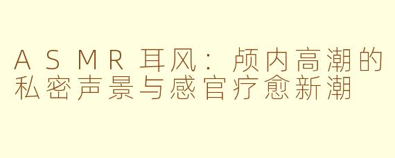 ASMR耳风：颅内高潮的私密声景与感官疗愈新潮