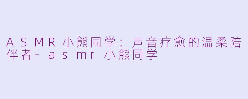 ASMR小熊同学：声音疗愈的温柔陪伴者-asmr小熊同学