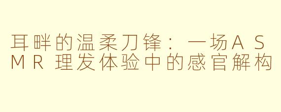 耳畔的温柔刀锋:一场ASMR理发体验中的感官解构