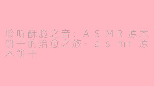 聆听酥脆之音:ASMR原木饼干的治愈之旅-asmr原木饼干