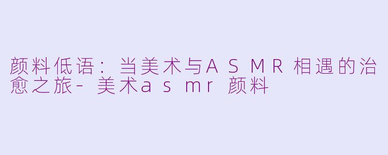颜料低语:当美术与ASMR相遇的治愈之旅-美术asmr颜料