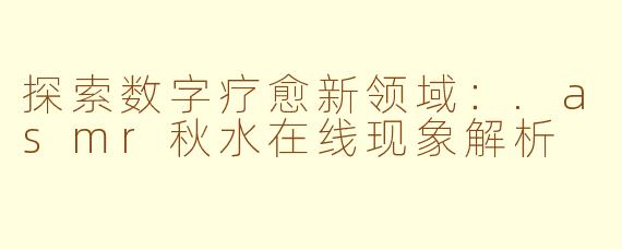 探索数字疗愈新领域：.asmr秋水在线现象解析