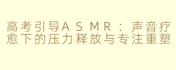 高考引导ASMR：声音疗愈下的压力释放与专注重塑