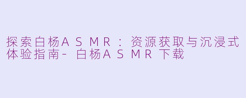 探索白杨ASMR：资源获取与沉浸式体验指南-白杨ASMR下载