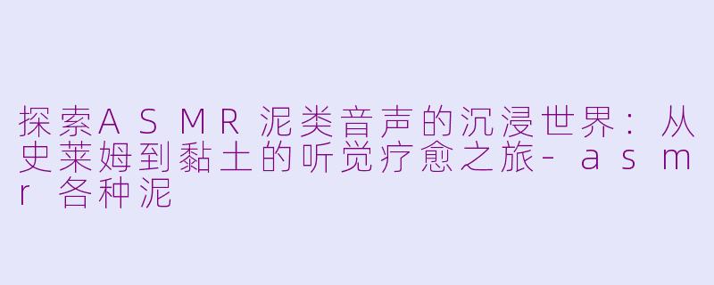 探索ASMR泥类音声的沉浸世界：从史莱姆到黏土的听觉疗愈之旅-asmr各种泥