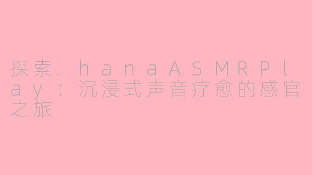 探索.hanaASMRPlay：沉浸式声音疗愈的感官之旅