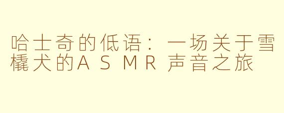 哈士奇的低语：一场关于雪橇犬的ASMR声音之旅