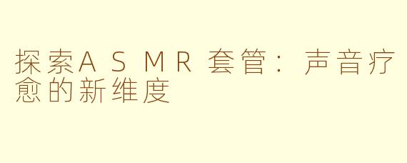探索ASMR套管：声音疗愈的新维度