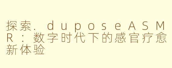 探索.duposeASMR：数字时代下的感官疗愈新体验