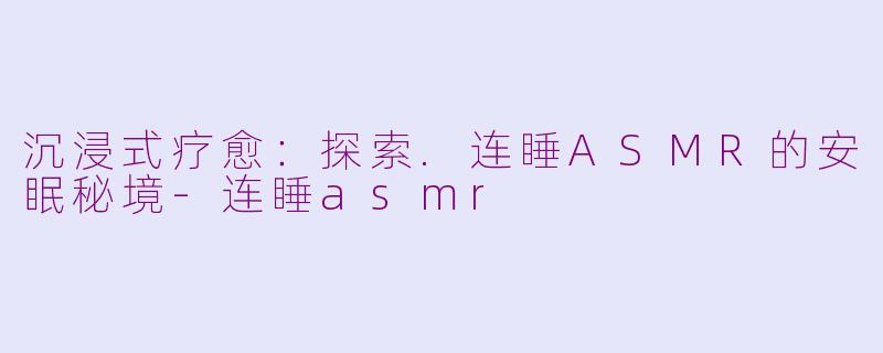 沉浸式疗愈：探索.连睡ASMR的安眠秘境-连睡asmr