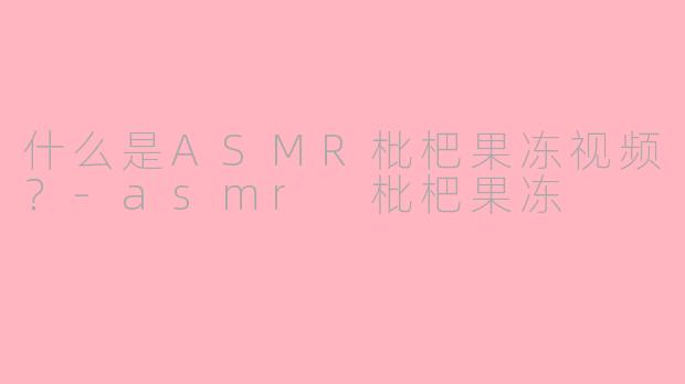 什么是ASMR枇杷果冻视频？-asmr 枇杷果冻