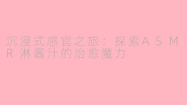 沉浸式感官之旅：探索ASMR淋酱汁的治愈魔力