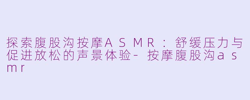 探索腹股沟按摩ASMR:舒缓压力与促进放松的声景体验-按摩腹股沟asmr