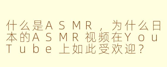 什么是ASMR，为什么日本的ASMR视频在YouTube上如此受欢迎？